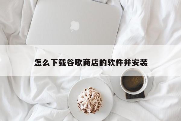 怎么下載谷歌商店的軟件并安裝