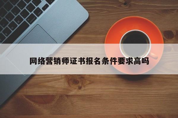 網絡營銷師證書報名條件要求高嗎